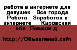 работа в интернете для девушек - Все города Работа » Заработок в интернете   . Кировская обл.,Леваши д.